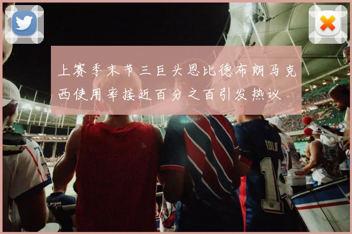 上赛季末节三巨头恩比德布朗马克西使用率接近百分之百引发热议