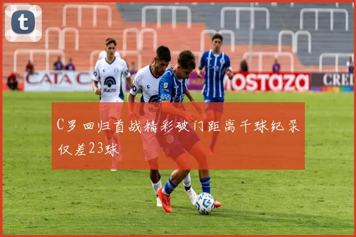 C罗回归首战精彩破门距离千球纪录仅差23球